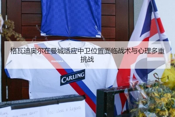 格瓦迪奥尔在曼城适应中卫位置面临战术与心理多重挑战