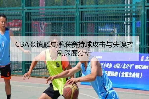 CBA张镇麟夏季联赛持球攻击与失误控制深度分析