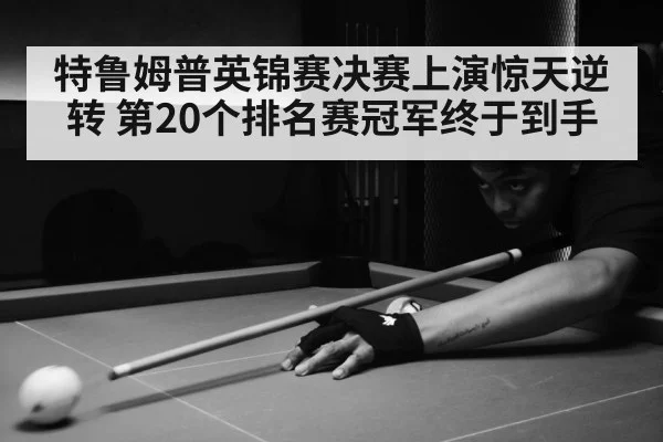 特鲁姆普英锦赛决赛上演惊天逆转 第20个排名赛冠军终于到手