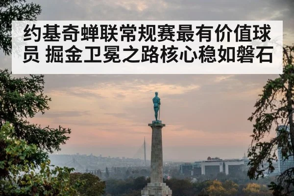 约基奇蝉联常规赛最有价值球员 掘金卫冕之路核心稳如磐石