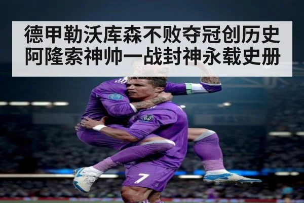 德甲勒沃库森不败夺冠创历史 阿隆索神帅一战封神永载史册